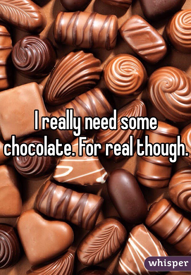 I really need some chocolate. For real though. 