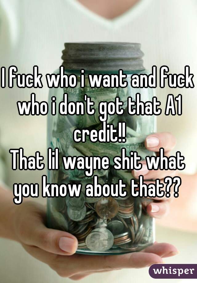 I fuck who i want and fuck who i don't got that A1 credit!!
That lil wayne shit what you know about that?? 
