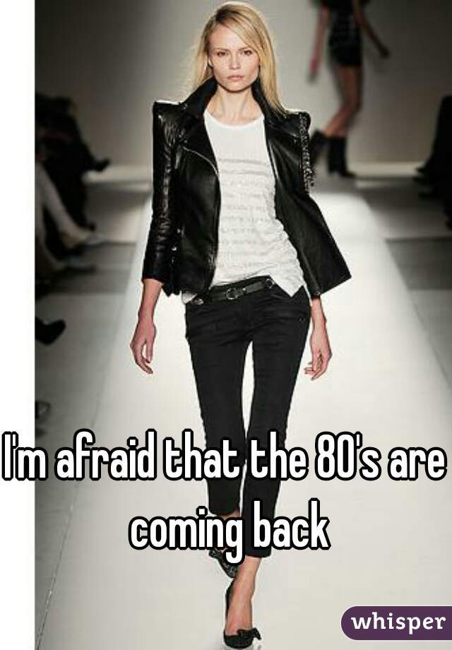 I'm afraid that the 80's are coming back