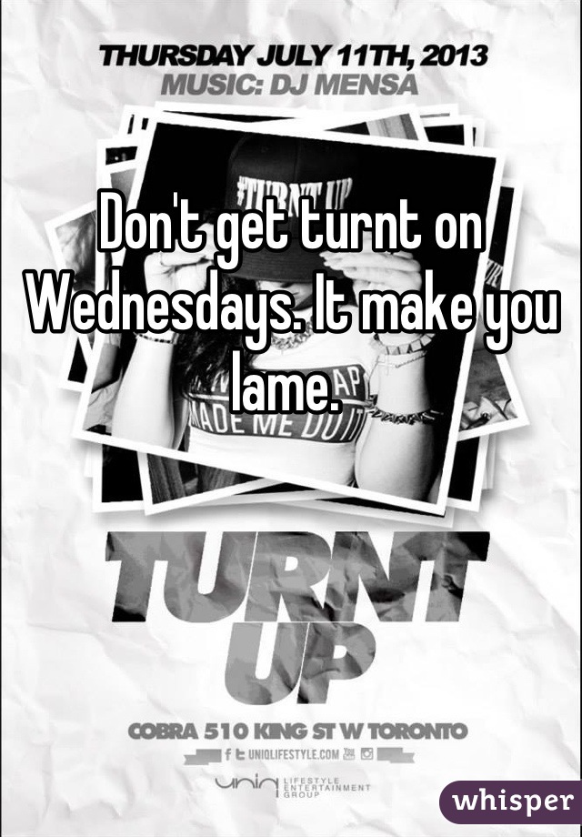 Don't get turnt on Wednesdays. It make you lame. 