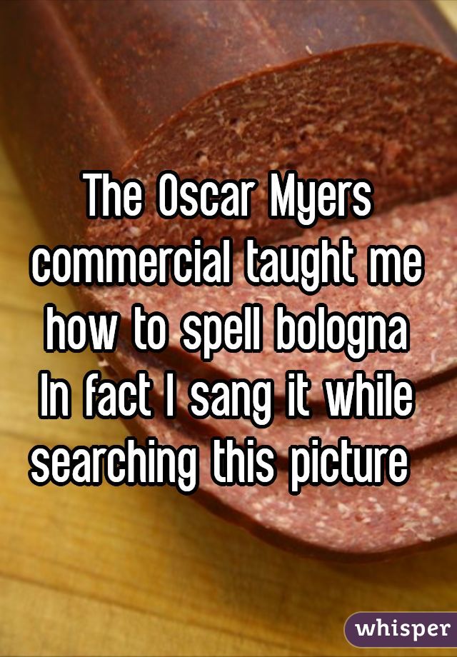 The Oscar Myers commercial taught me how to spell bologna
In fact I sang it while searching this picture 