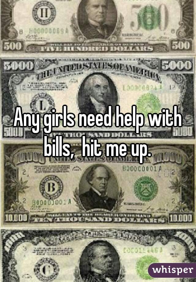 Any girls need help with bills,  hit me up. 