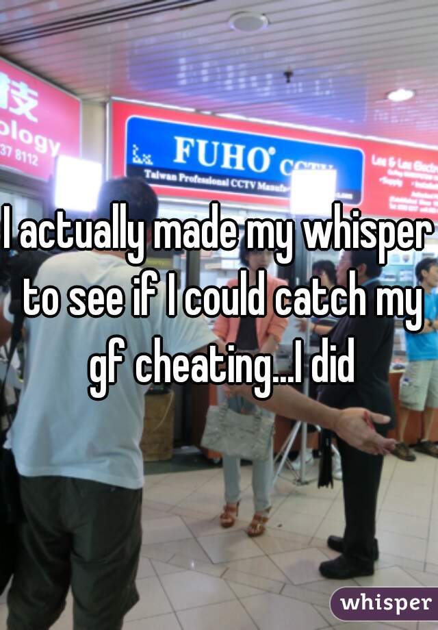 I actually made my whisper to see if I could catch my gf cheating...I did