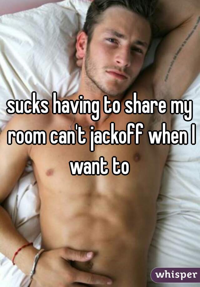 sucks having to share my room can't jackoff when I want to 