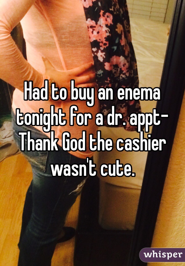 Had to buy an enema tonight for a dr. appt- Thank God the cashier wasn't cute. 