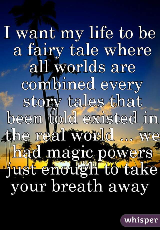 I want my life to be a fairy tale where all worlds are combined every story tales that been told existed in the real world ... we had magic powers just enough to take your breath away 
