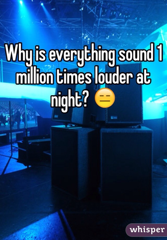 Why is everything sound 1 million times louder at night? 😑