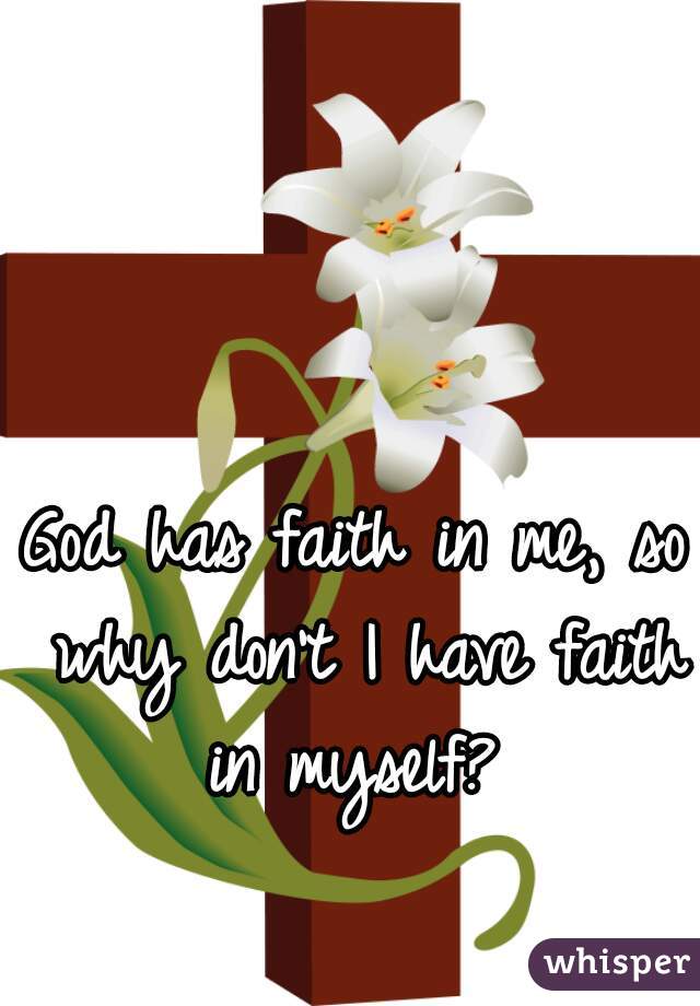 God has faith in me, so why don't I have faith in myself? 