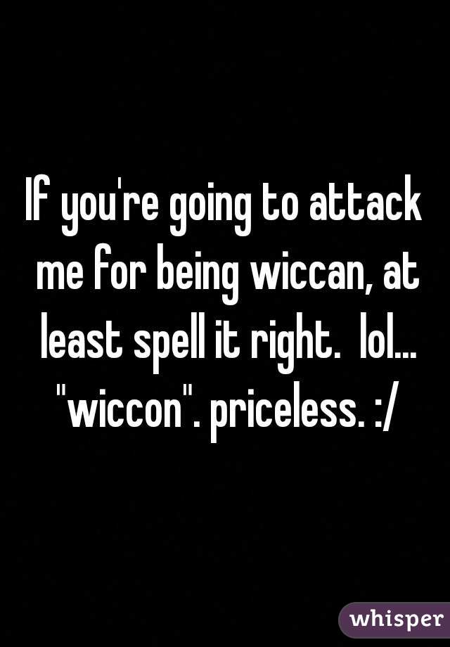 If you're going to attack me for being wiccan, at least spell it right.  lol... "wiccon". priceless. :/