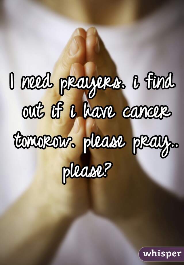 I need prayers. i find out if i have cancer tomorow. please pray.. please?  
