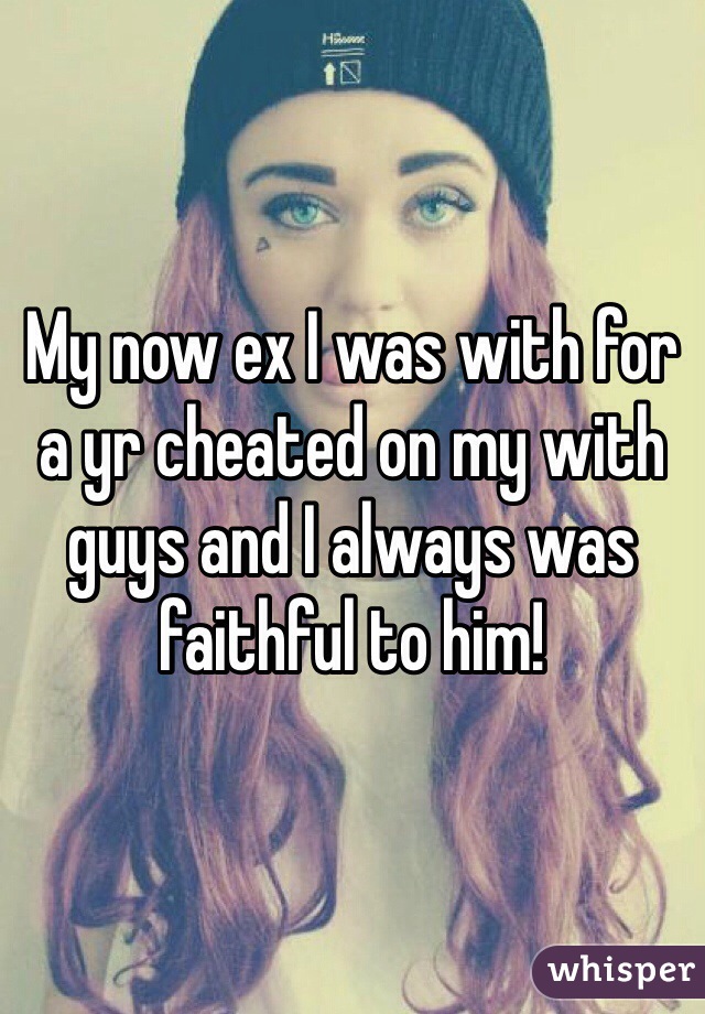 My now ex I was with for a yr cheated on my with guys and I always was faithful to him! 