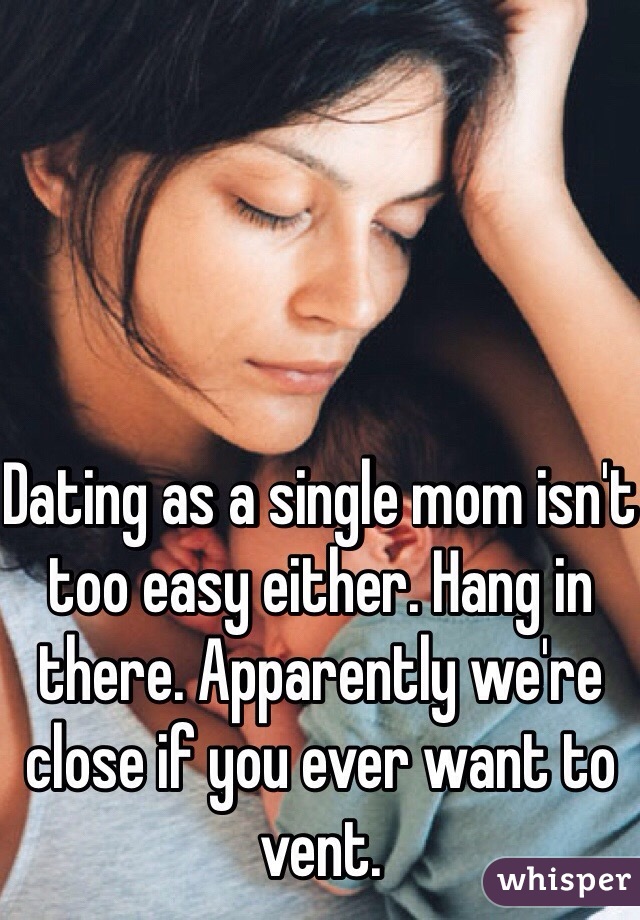 Dating as a single mom isn't too easy either. Hang in there. Apparently we're close if you ever want to vent. 