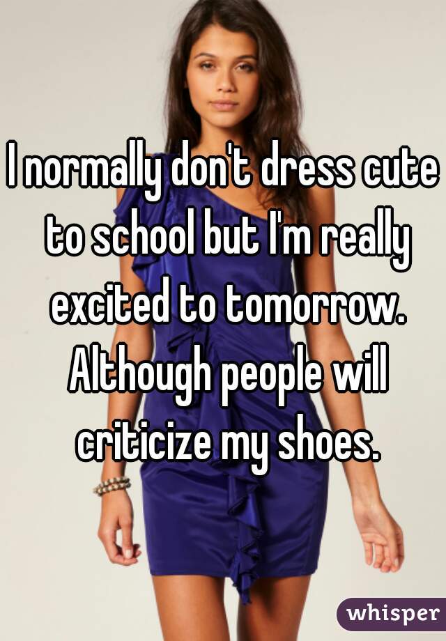 I normally don't dress cute to school but I'm really excited to tomorrow. Although people will criticize my shoes.