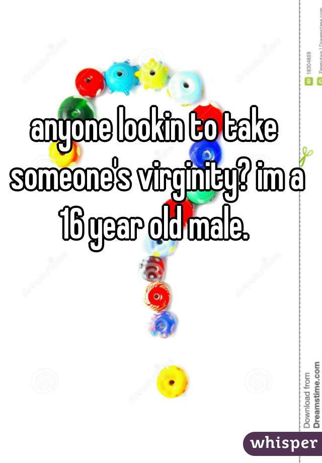 anyone lookin to take someone's virginity? im a 16 year old male. 