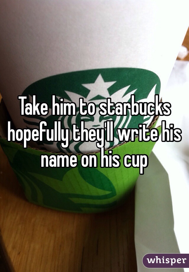 Take him to starbucks hopefully they'll write his name on his cup