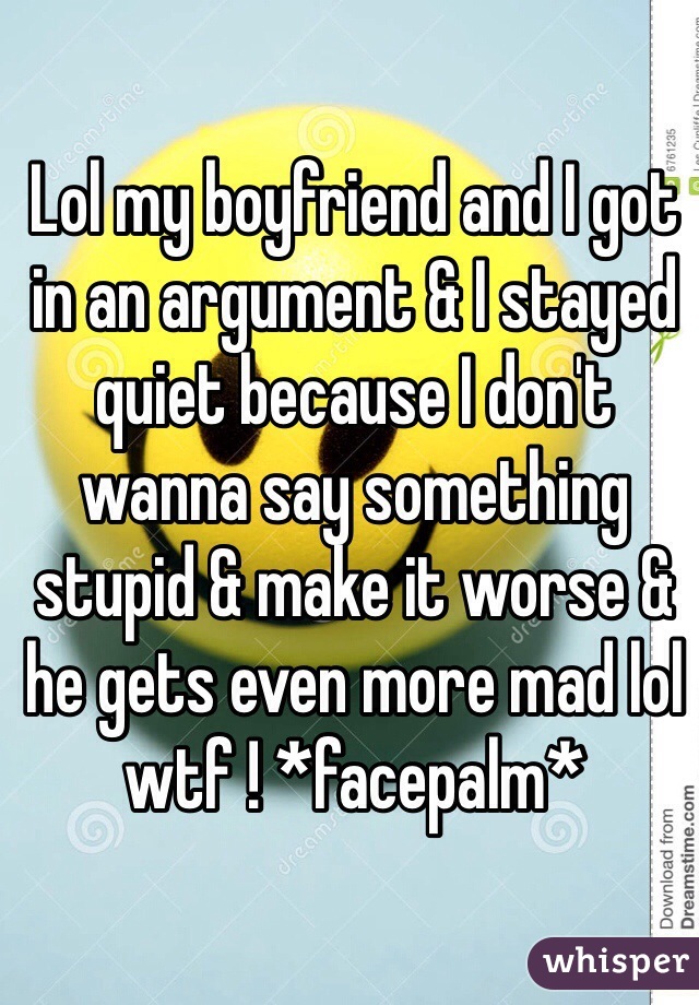 Lol my boyfriend and I got in an argument & I stayed quiet because I don't wanna say something stupid & make it worse & he gets even more mad lol wtf ! *facepalm*