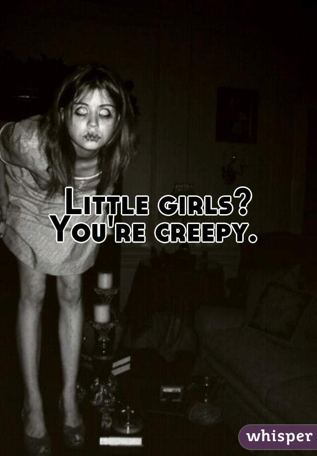 Little girls?
You're creepy. 