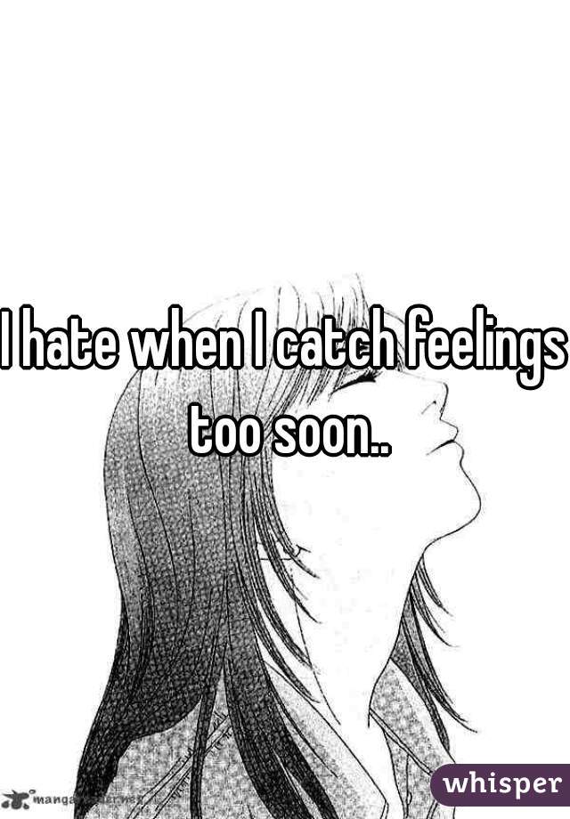 I hate when I catch feelings too soon..