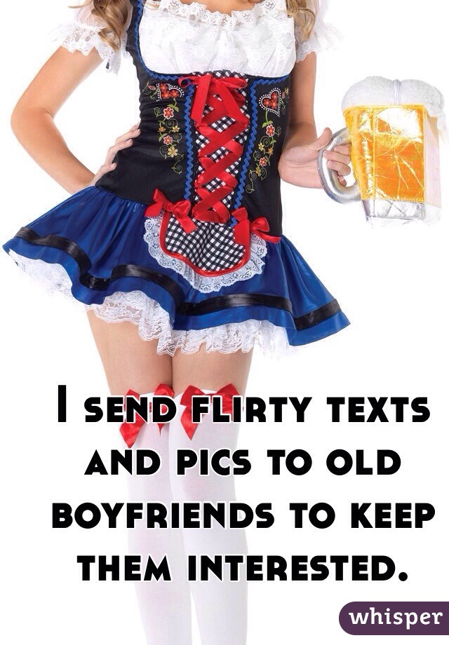 I send flirty texts and pics to old boyfriends to keep them interested. 