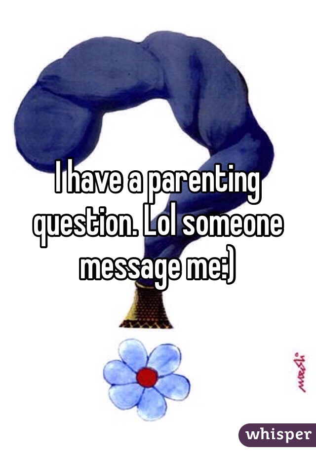 I have a parenting question. Lol someone message me:) 