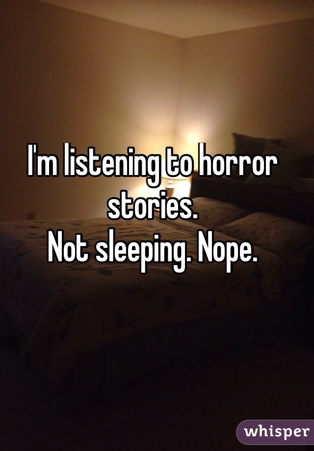 I'm listening to horror stories. 
Not sleeping. Nope.
