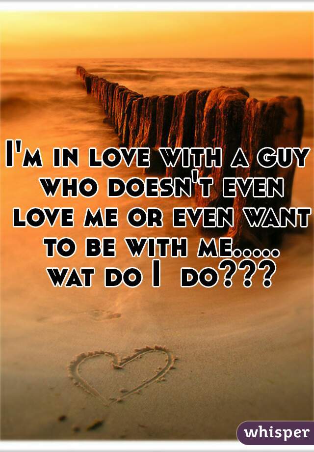 I'm in love with a guy who doesn't even love me or even want to be with me..... wat do I  do???