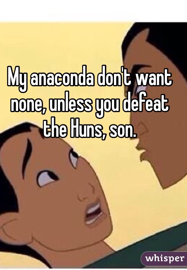 My anaconda don't want none, unless you defeat the Huns, son.