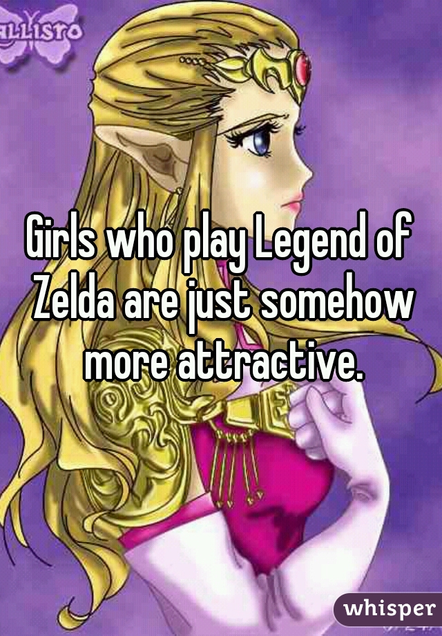Girls who play Legend of Zelda are just somehow more attractive.