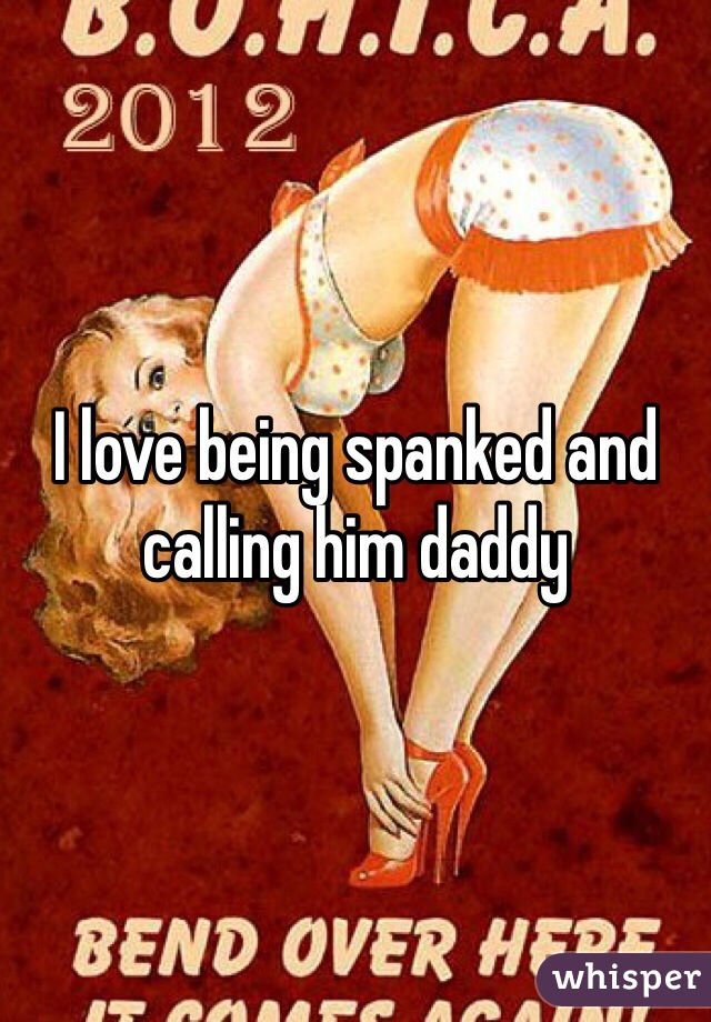 I love being spanked and calling him daddy 