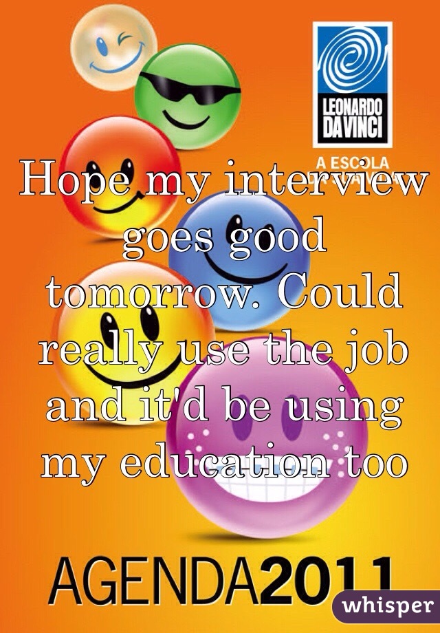 Hope my interview goes good tomorrow. Could really use the job and it'd be using my education too 