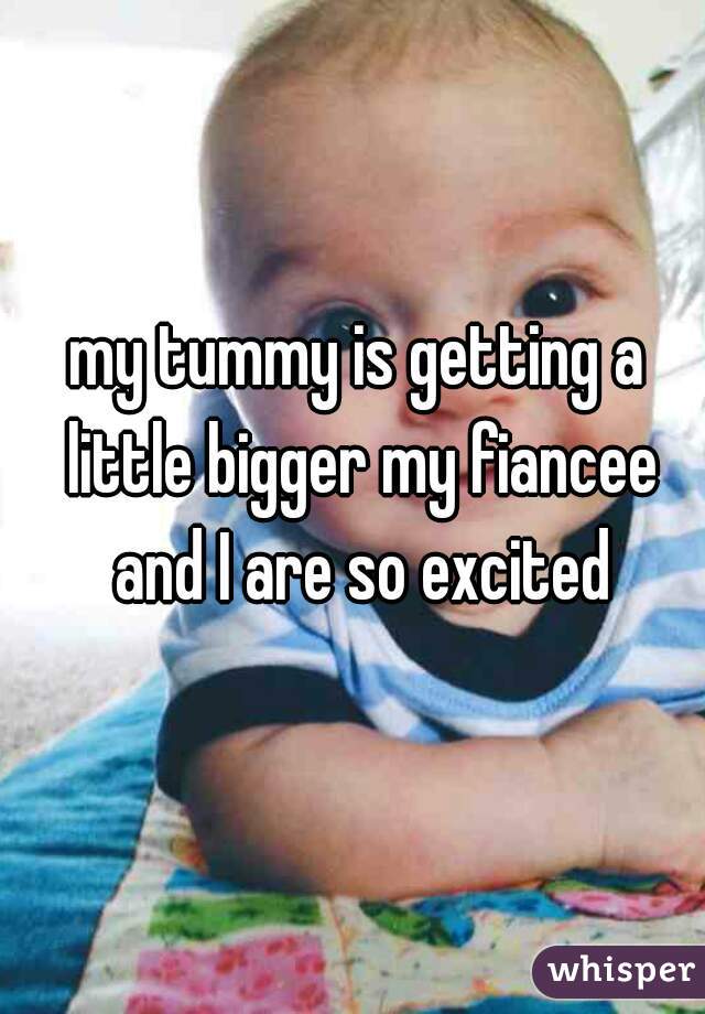 my tummy is getting a little bigger my fiancee and I are so excited