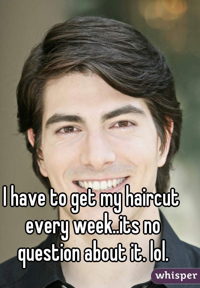 I have to get my haircut every week..its no question about it. lol.