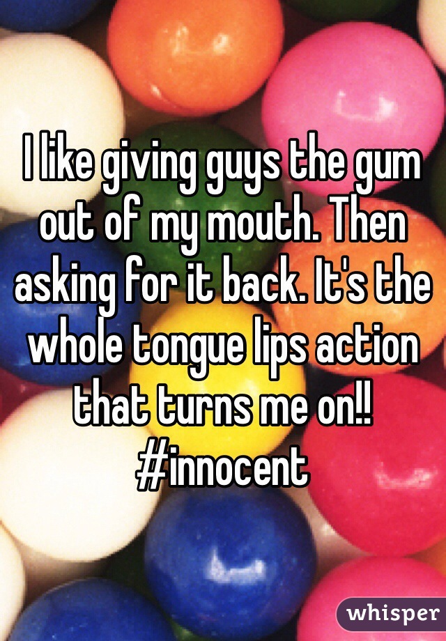 I like giving guys the gum out of my mouth. Then asking for it back. It's the whole tongue lips action that turns me on!! #innocent