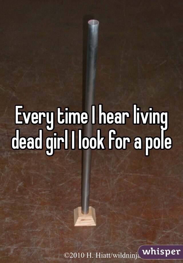 Every time I hear living dead girl I look for a pole