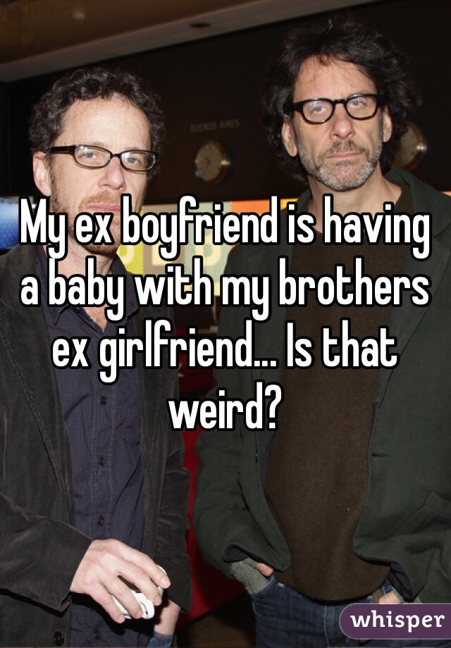 My ex boyfriend is having a baby with my brothers ex girlfriend... Is that weird? 