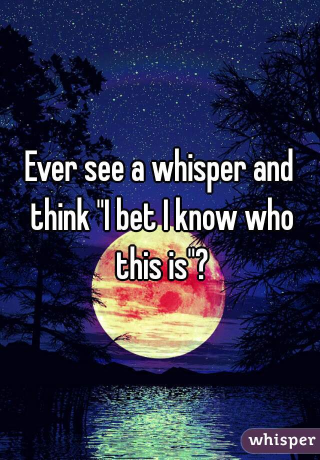 Ever see a whisper and think "I bet I know who this is"?