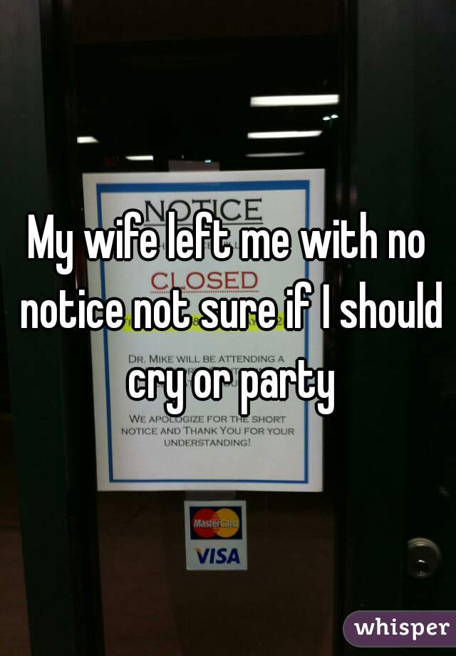My wife left me with no notice not sure if I should cry or party