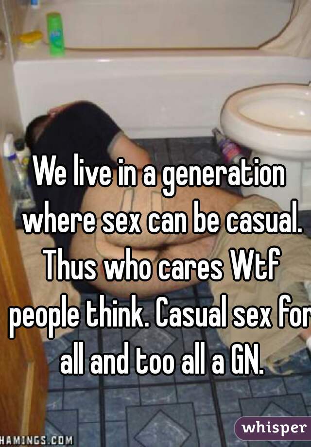 We live in a generation where sex can be casual. Thus who cares Wtf people think. Casual sex for all and too all a GN.
