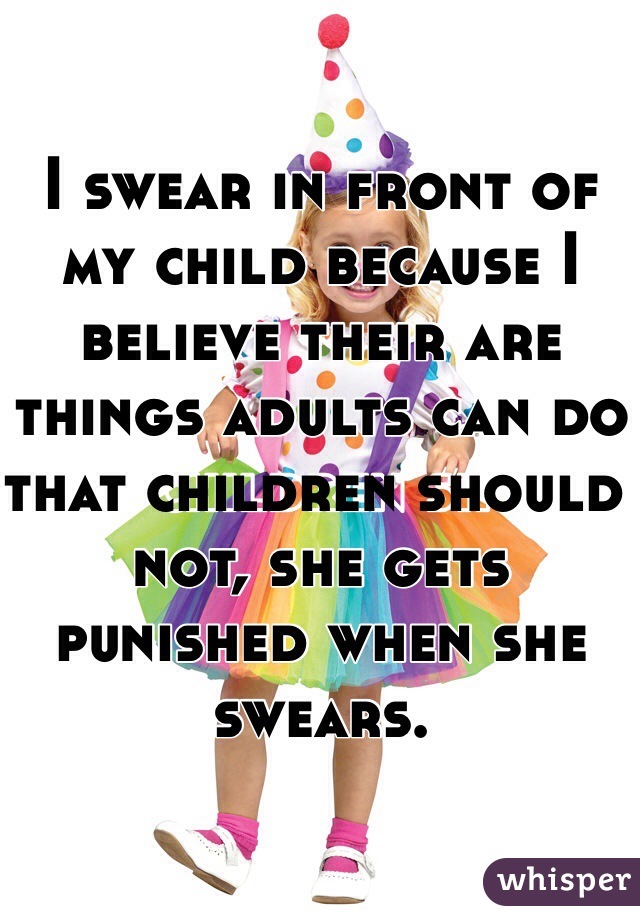 I swear in front of my child because I believe their are things adults can do that children should not, she gets punished when she swears.