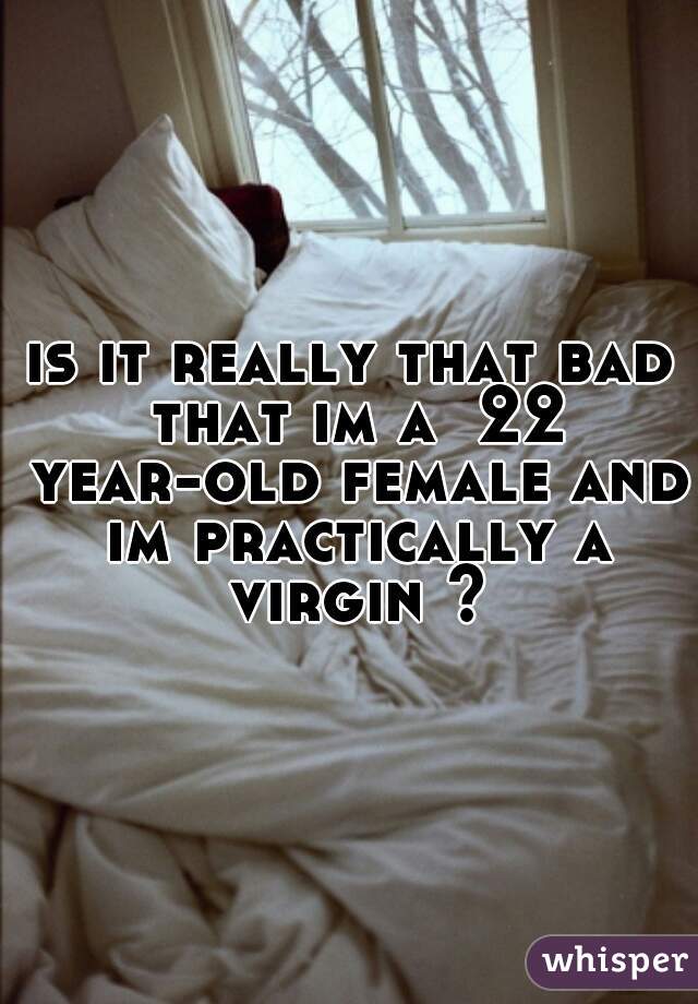 is it really that bad that im a  22 year-old female and im practically a virgin ?