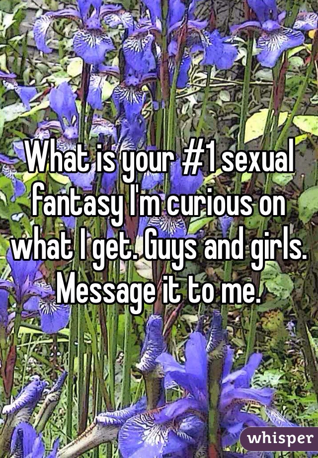 What is your #1 sexual fantasy I'm curious on what I get. Guys and girls. Message it to me.