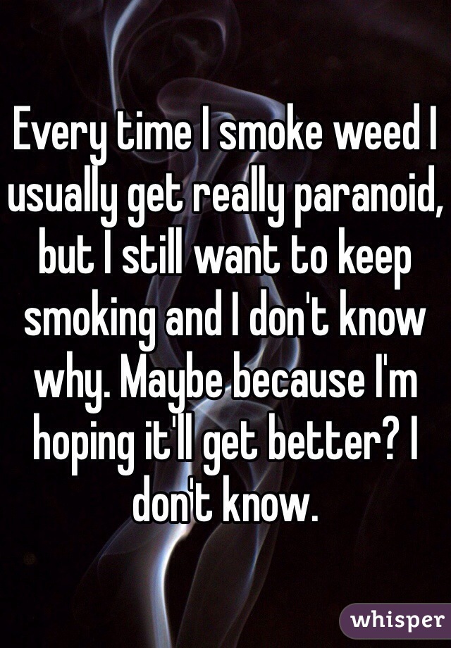 Every time I smoke weed I usually get really paranoid, but I still want to keep smoking and I don't know why. Maybe because I'm hoping it'll get better? I don't know.