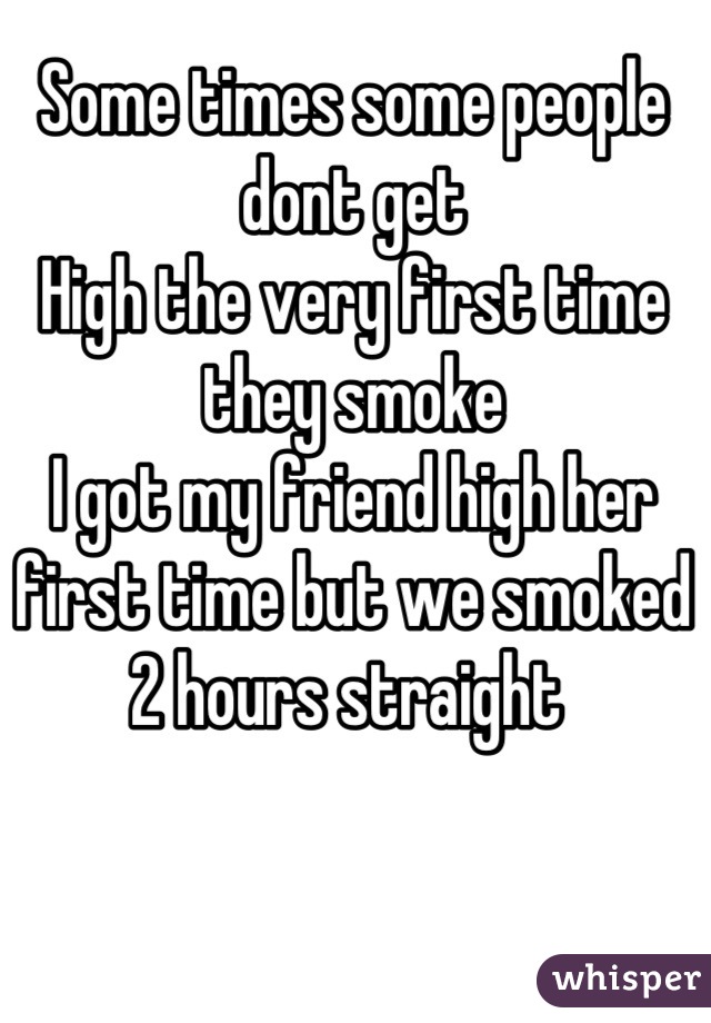 Some times some people dont get 
High the very first time they smoke
I got my friend high her first time but we smoked 2 hours straight 