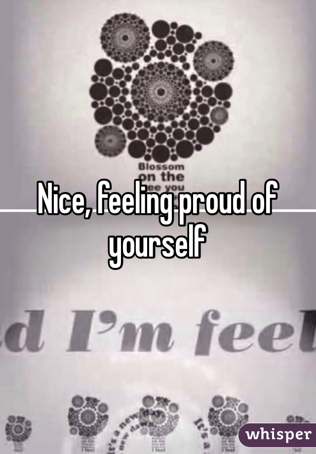 Nice, feeling proud of yourself