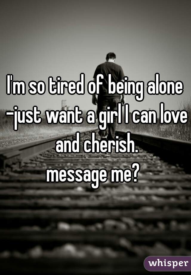 I'm so tired of being alone -just want a girl I can love and cherish.
message me? 