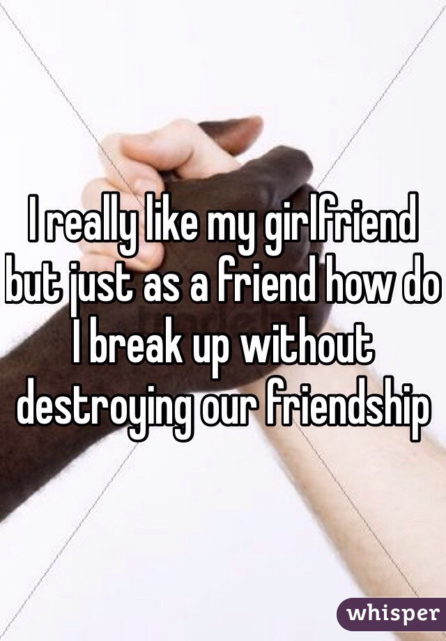 I really like my girlfriend but just as a friend how do I break up without destroying our friendship 