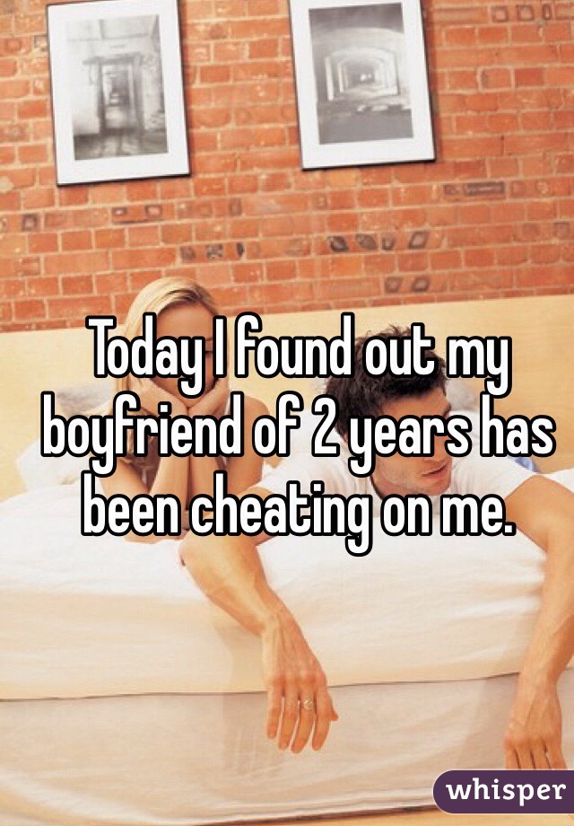 Today I found out my boyfriend of 2 years has been cheating on me.