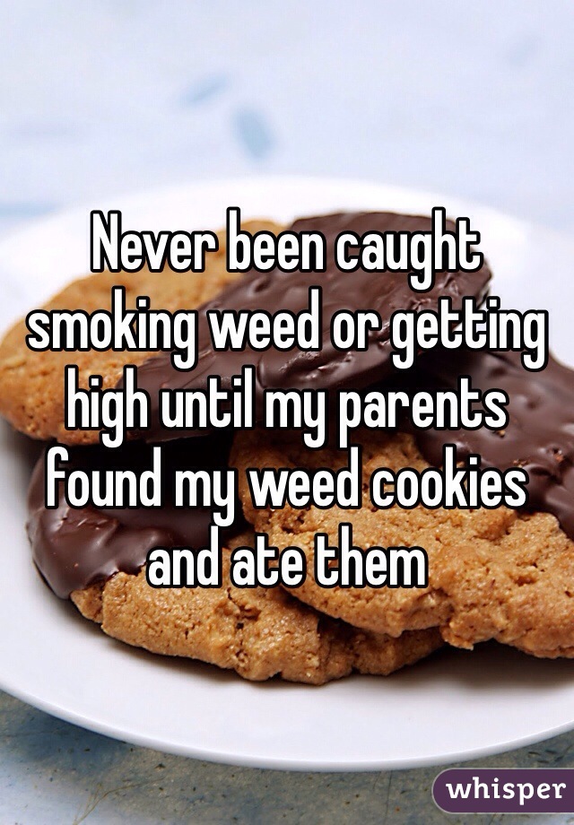 Never been caught smoking weed or getting high until my parents found my weed cookies and ate them