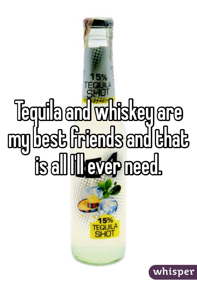 Tequila and whiskey are my best friends and that is all I'll ever need. 
