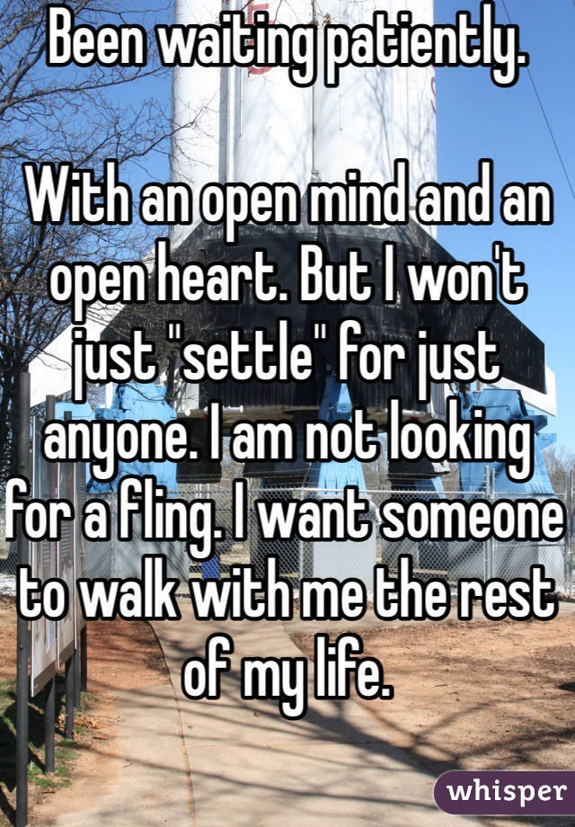Been waiting patiently.

With an open mind and an open heart. But I won't just "settle" for just anyone. I am not looking for a fling. I want someone to walk with me the rest of my life. 